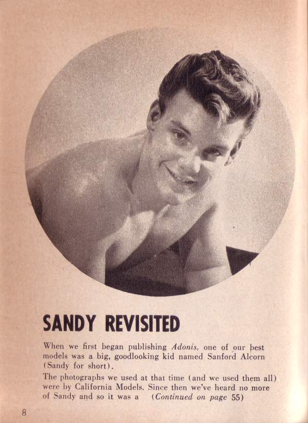 SANDY REVISITED
When we first began publishing Adonis, one of our best models was a big, goodlooking kid named Sanford Alcorn (Sandy for short).
The photographs we used at that time (and we used them all) were by California Models. Since then we've heard no more of Sandy and so it was a (Continued on page 55)
8