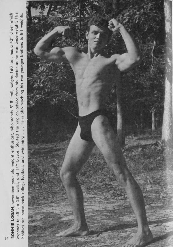 RONNIE LOGAN, seventeen year old weight enthusiast, who stands 5' 8" tall, weighs 160 lbs., has a 42" chest which expands to 45", a 28" waist, and 14" biceps. Started training on advice from his doctor as he was underweight. His hobbies are horse-back riding, football, and swimming He is also teaching his two younger brothers to lift weights.