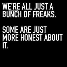 WE'RE ALL JUST A BUNCH OF FREAKS.
SOME ARE JUST MORE HONEST ABOUT IT.