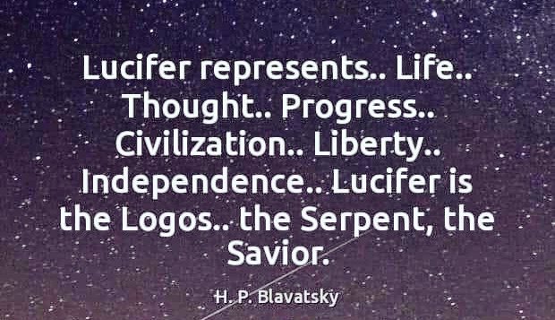 Lucifer represents.. Life.. Thought.. Progress.. Civilization.. Liberty.... Independence.. Lucifer is the Logos.. the Serpent, the Savior.
H. P. Blavatsky