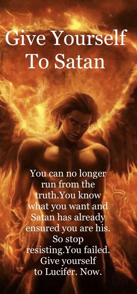 Give Yourself To Satan
You can no longer run from the truth. You know what you want and Satan has already ensured you are his. So stop resisting. You failed. Give yourself to Lucifer. Now.