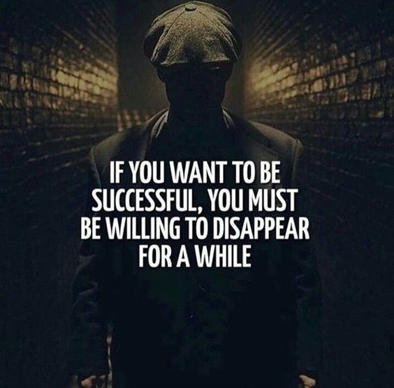 IF YOU WANT TO BE SUCCESSFUL, YOU MUST BE WILLING TO DISAPPEAR FOR A WHILE