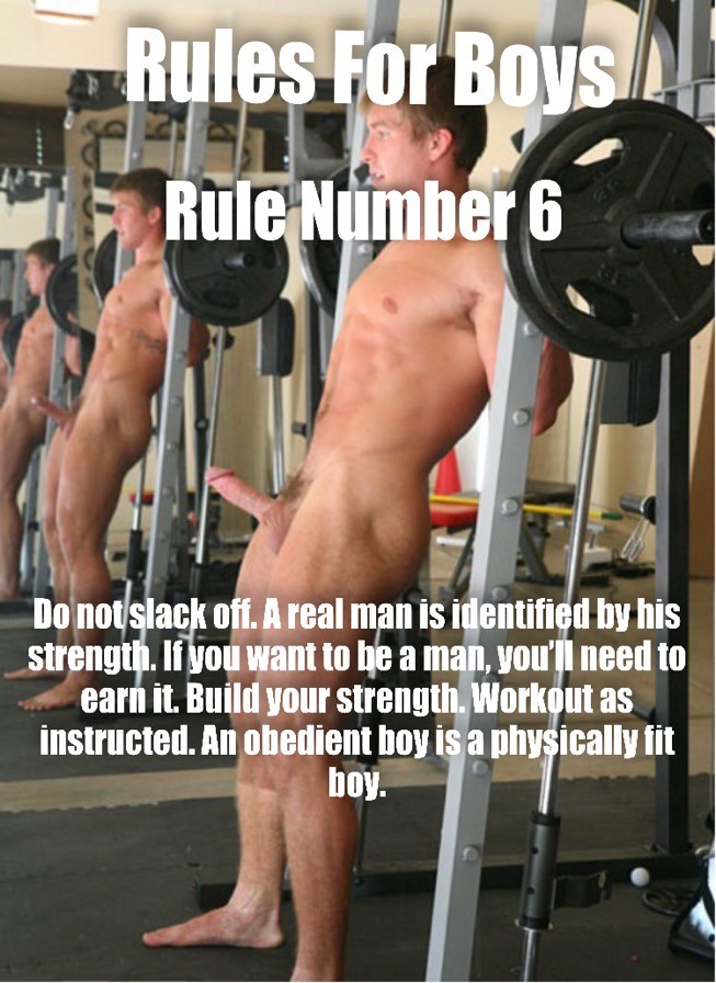 Rules For Boys
Rule Number 6
T
Do not slack off. A real man is identified by his strength. If you want to be a man, you'll need to earn it. Build your strength. Workout as instructed. An obedient boy is a physically fit boy.