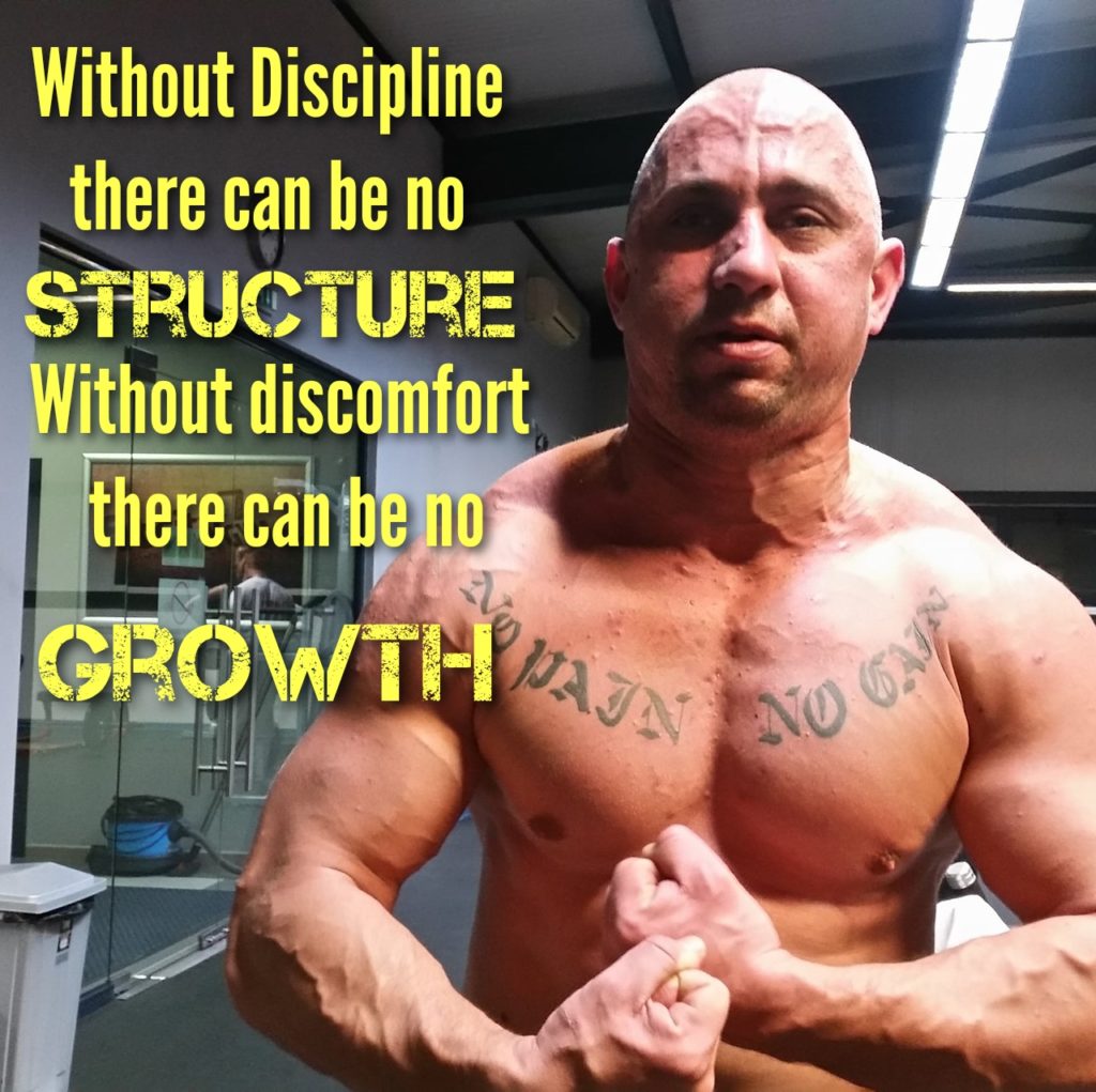 Without Discipline there can be no STRUCTURE Without discomfort there can be no GROWTH
NO PAIN NO GAIN