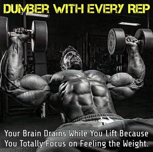 DUMBER WITH EVERY REP
Your Brain Drains While You Lift Because You Totally Focus on Feeling the Weight.