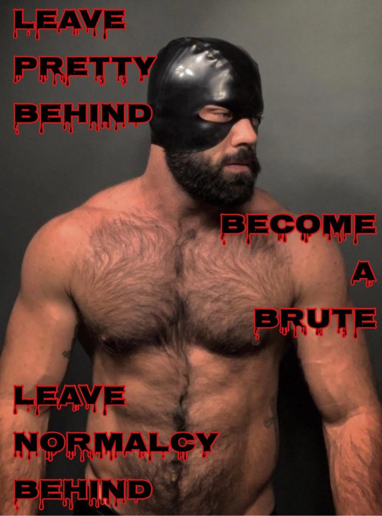 LEAVE PRETTY BEHIND
BECOME A BRUTE
LEAVE NORMALCY BEHIND