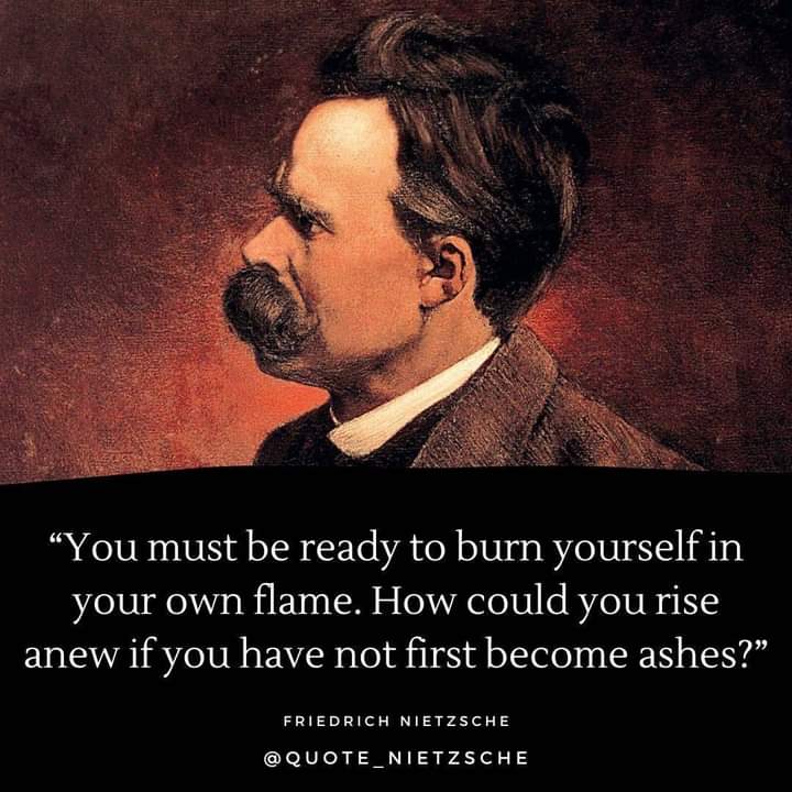 "You must be ready to burn yourself in your own flame. How could you rise anew if you have not first become ashes?"
FRIEDRICH NIETZSCHE
@QUOTE_NIETZSCHE