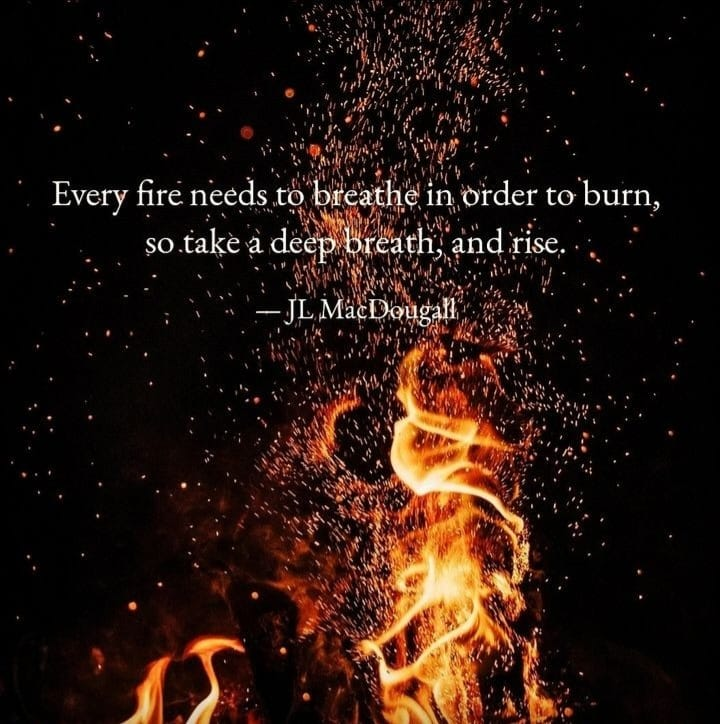 Every fire needs to breathe in order to burn, so take a deep breath, and rise.
-JL MacDougall