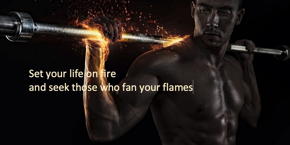 Set your life on fire and seek those who fan your flames