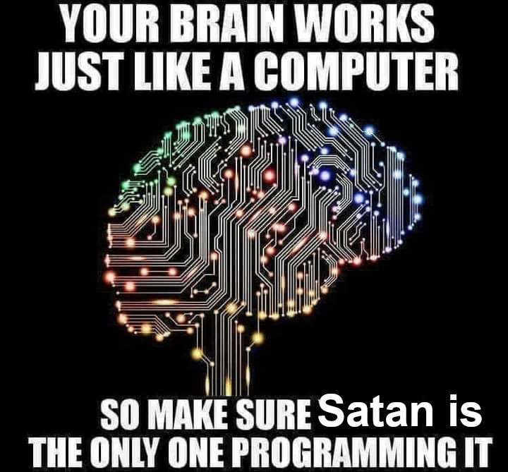 YOUR BRAIN WORKS JUST LIKE A COMPUTER
SO MAKE SURE Satan is THE ONLY ONE PROGRAMMING IT