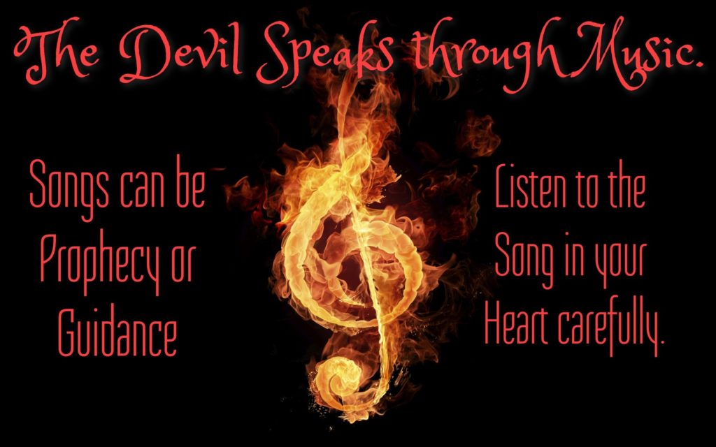 The Devil Speaks through Mysic.
Songs can be Prophecy or Guidance
Listen to the Sang in your Heart carefully.