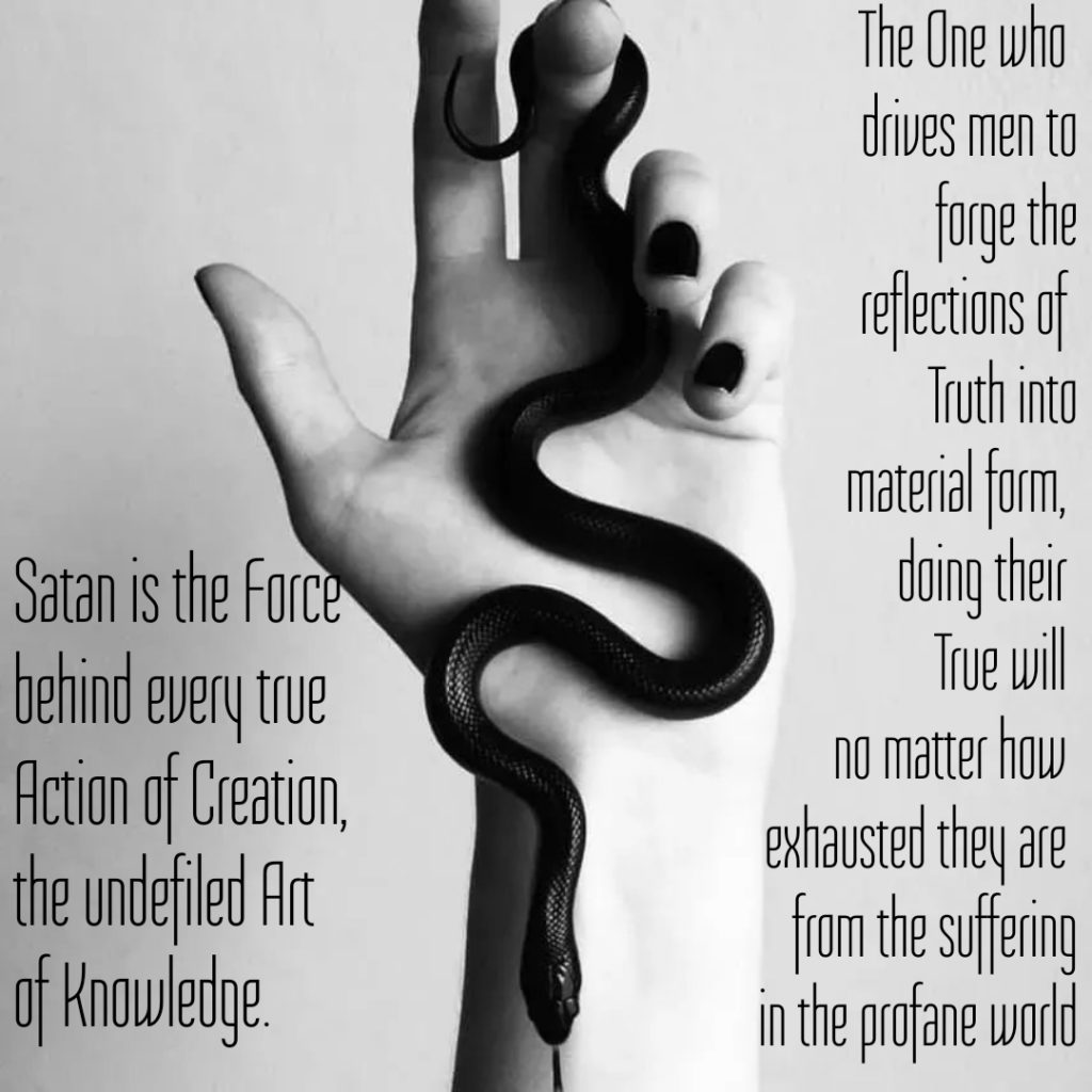 Satan is the Force behind every true Action of Creation, the undefiled Art of Knowledge.
న
The One who drives men to forge the reflections of Truth into material form, doing their True will no matter how exhausted they are from the suffering in the profane world