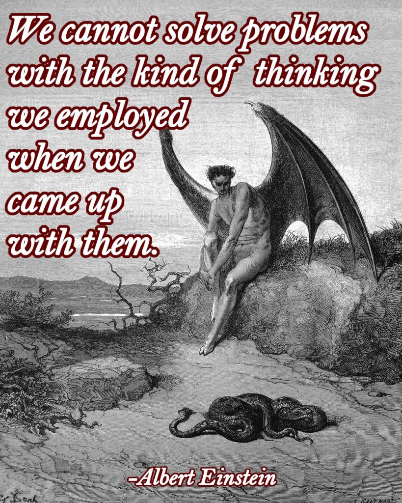 We cannot solve problems with the kind of thinking we employed when we came up with them.
-Albert Einstein