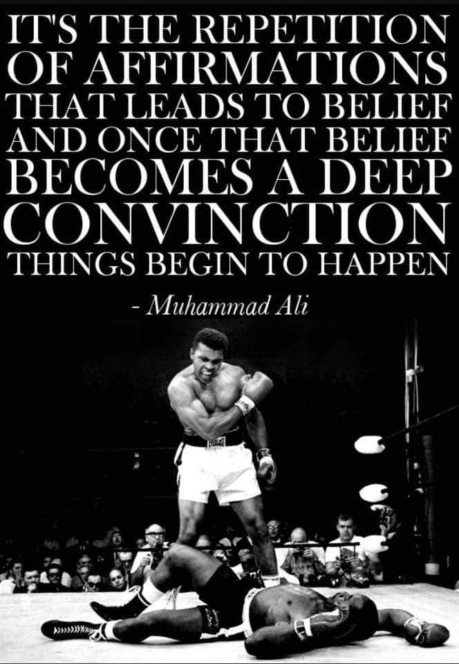 IT'S THE REPETITION OF AFFIRMATIONS THAT LEADS TO BELIEF AND ONCE THAT BELIEF BECOMES A DEEP CONVINCTION THINGS BEGIN TO HAPPEN
- Muhammad Ali