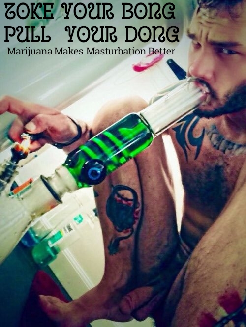 ZOKE YOUR BONG PULL YOUR DONG
Marijuana Makes Masturbation Better