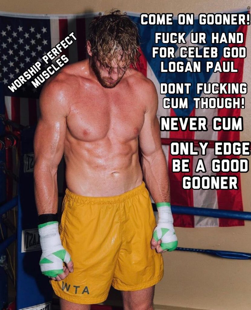 WORSHIP PERFECT MUSCLES
COME ON GOONER!
FUCK UR HAND FOR CELEB GOD LOGAN PAUL
DONT FUCKING CUM THOUGH!
NEVER CUM
ONLY EDGE BE A GOOD GOONER
WTA