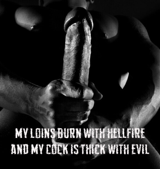 MY LOINS BURN WITH HELLFIRE AND MY COCK IS THICK WITH EVIL