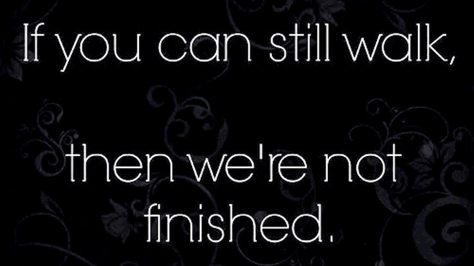 If you can still walk,
then we're not finished.