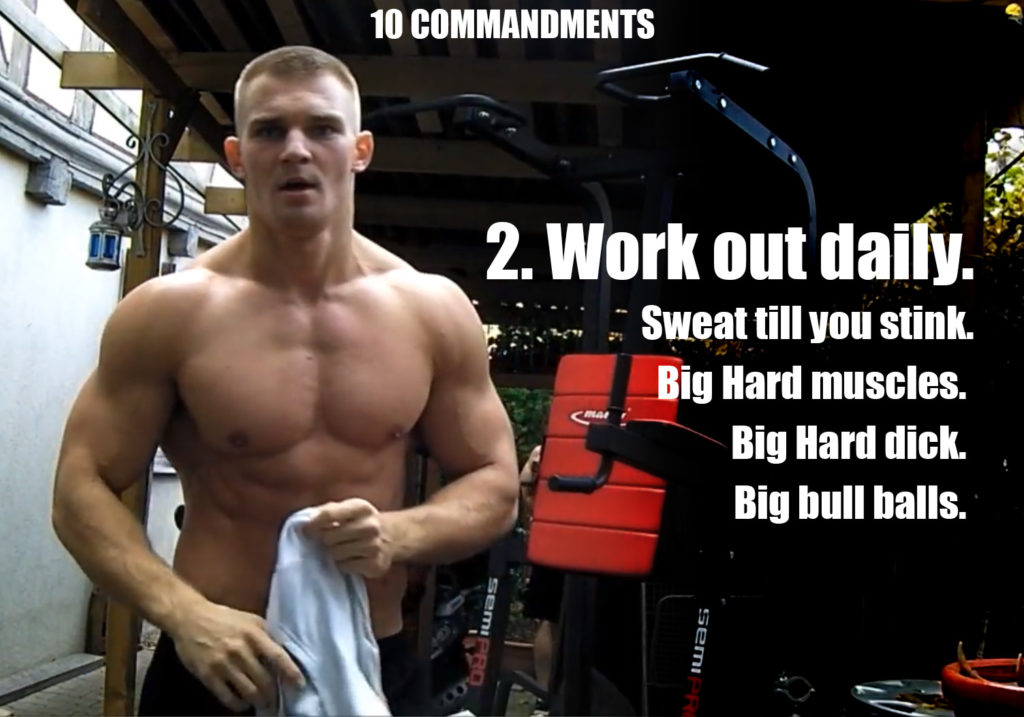 10 COMMANDMENTS
2. Work out daily.
Sweat till you stink.
Big Hard muscles. Big Hard dick.
Big bull balls.