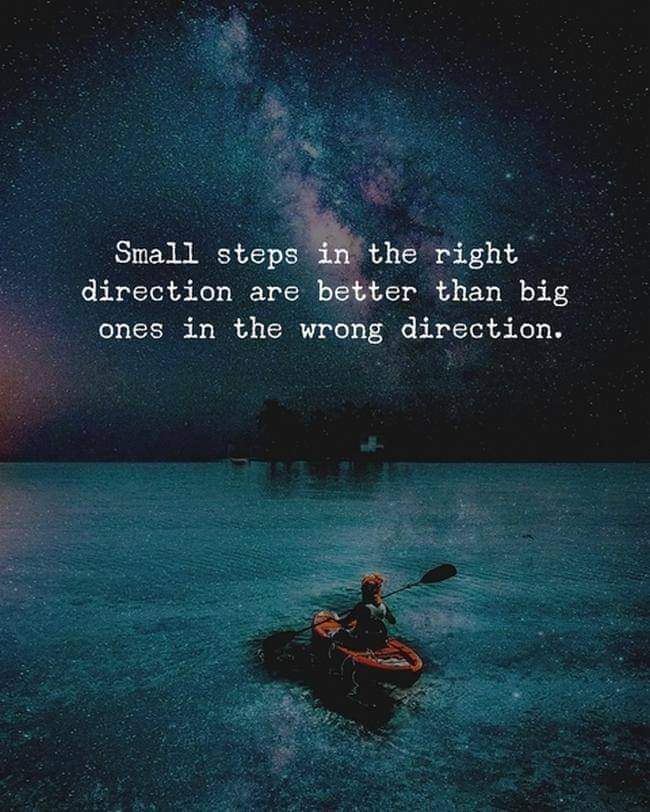 Small steps in the right direction are better than big ones in the wrong direction.