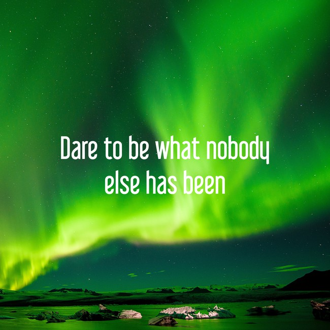 Dare to be what nobody else has been