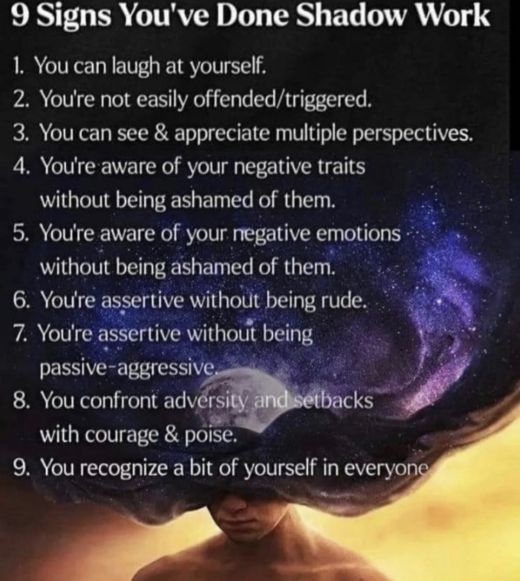 9 Signs You've Done Shadow Work
1. You can laugh at yourself.
2. You're not easily offended/triggered.
3. You can see & appreciate multiple perspectives.
4. You're aware of your negative traits without being ashamed of them.
5. You're aware of your negative emotions without being ashamed of them.
6. You're assertive without being rude.
7. You're assertive without being passive-aggressive.
8. You confront adversity and setbacks with courage & poise.
9. You recognize a bit of yourself in everyone