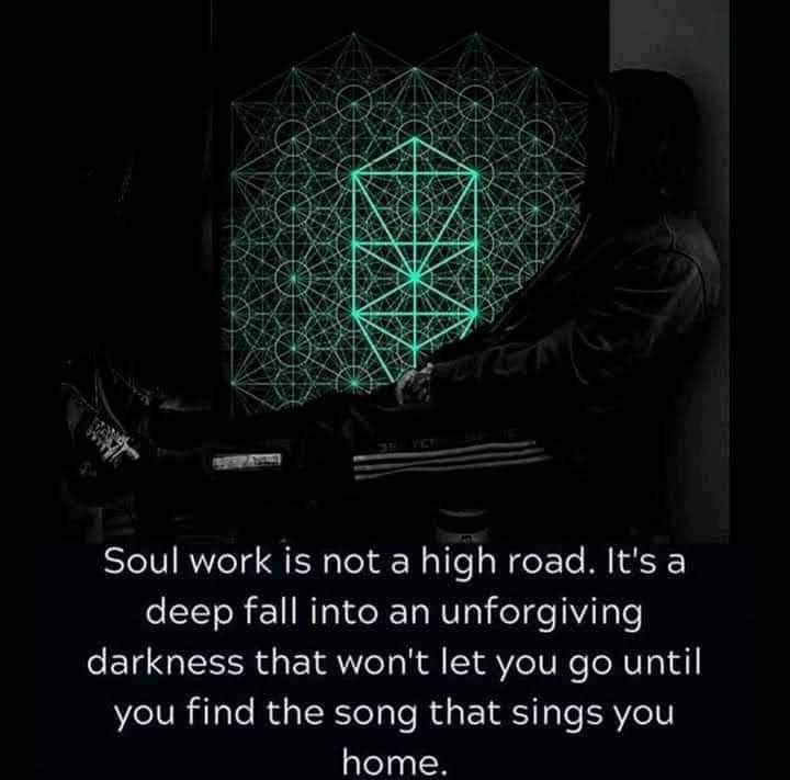 Soul work is not a high road. It's a deep fall into an unforgiving darkness that won't let you go until you find the song that sings you home.