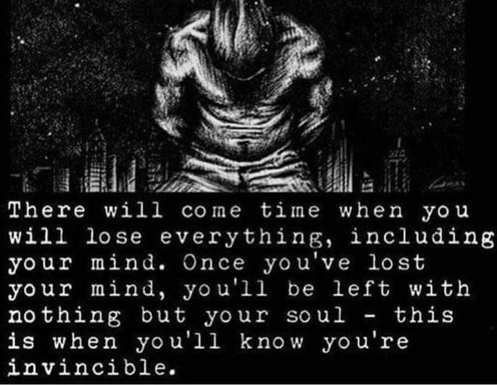 There will come time when you will lose everything, including your mind. Once you've lost your mind, you'll be left with nothing but your soul this - is when you'll know you're invincible.