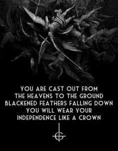 YOU ARE CAST OUT FROM THE HEAVENS TO THE GROUND BLACKENED FEATHERS FALLING DOWN
YOU WILL WEAR YOUR INDEPENDENCE LIKE A CROWN