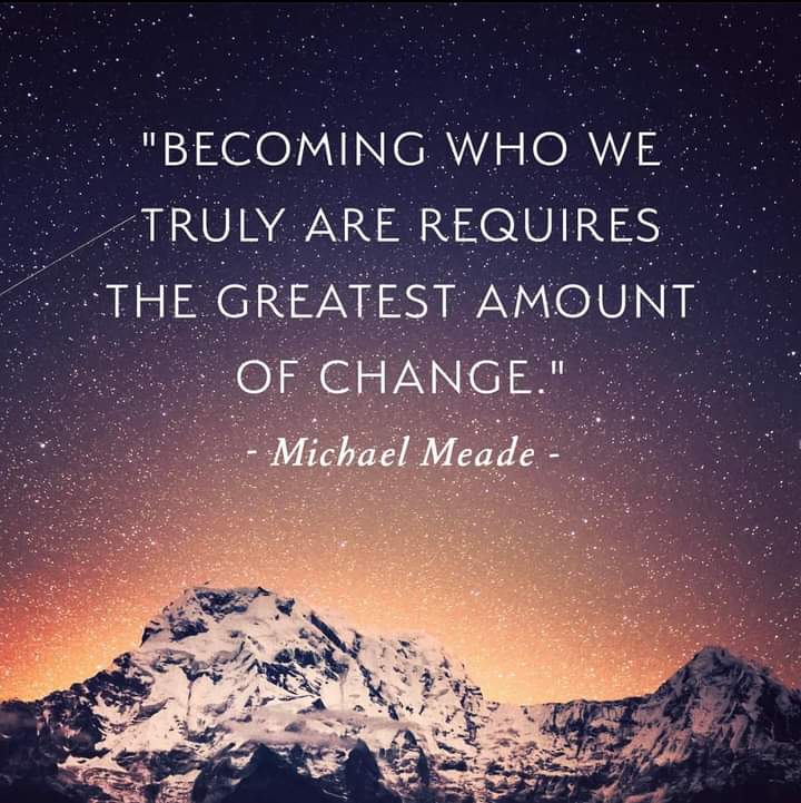 "BECOMING WHO WE TRULY ARE REQUIRES THE GREATEST AMOUNT OF CHANGE."
- Michael Meade -