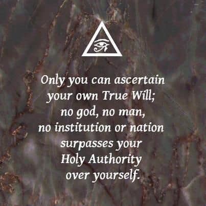 Only you can ascertain your own True Will; no god, no man, no institution or nation surpasses your Holy Authority over yourself.