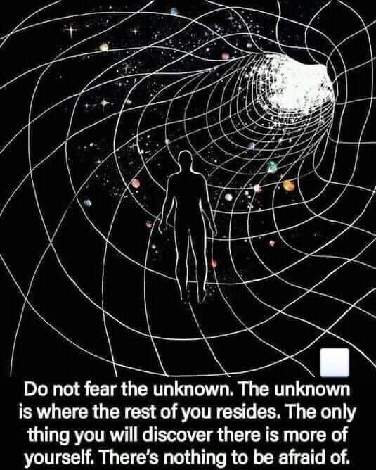 Do not fear the unknown. The unknown is where the rest of you resides. The only thing you will discover there is more of yourself. There's nothing to be afraid of.