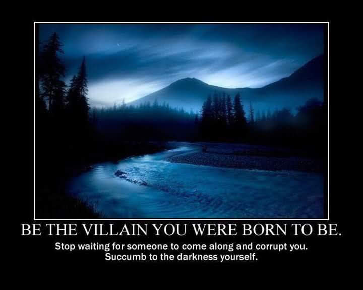 BE THE VILLAIN YOU WERE BORN TO BE.
Stop waiting for someone to come along and corrupt you. Succumb to the darkness yourself.