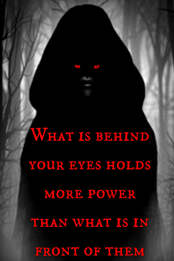 WHAT IS BEHIND YOUR EYES HOLDS MORE POWER THAN WHAT IS IN FRONT OF THEM