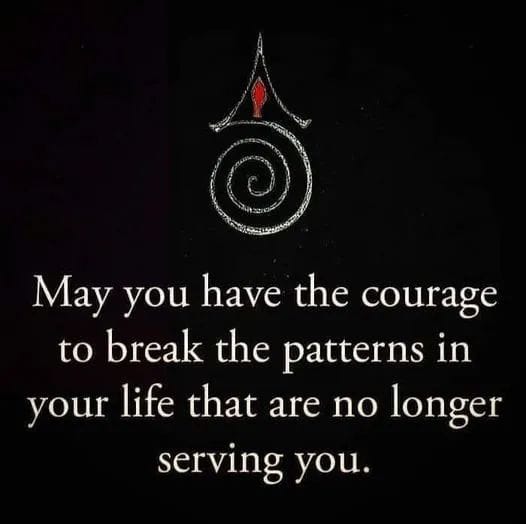 May you have the courage to break the patterns in your life that are no longer serving you.