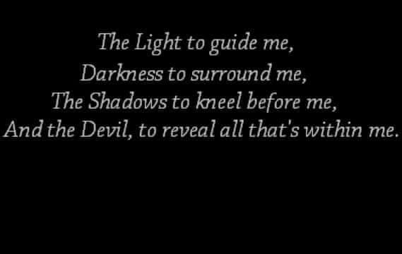 The Light to guide me, Darkness to surround me, The Shadows to kneel before me, And the Devil, to reveal all that's within me.