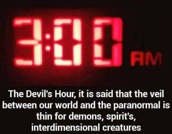 3:00 AM
The Devil's Hour, it is said that the veil between our world and the paranormal is thin for demons, spirit's, interdimensional creatures