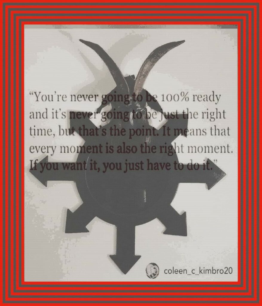 “You're never going to be 100% ready and it's never going to be just the right time, but that's the point. It means that every moment is also the right moment. If you want it, you just have to do it.”