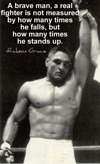 A brave man, a real fighter is not measured by how many times he falls, but how many times he stands up.
-Rickson Gracie