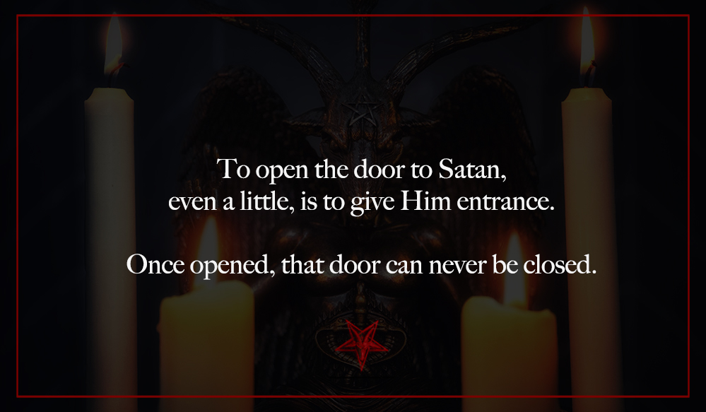 To open the door to Satan, even a little, is to give Him entrance.
Once opened, that door can never be closed.