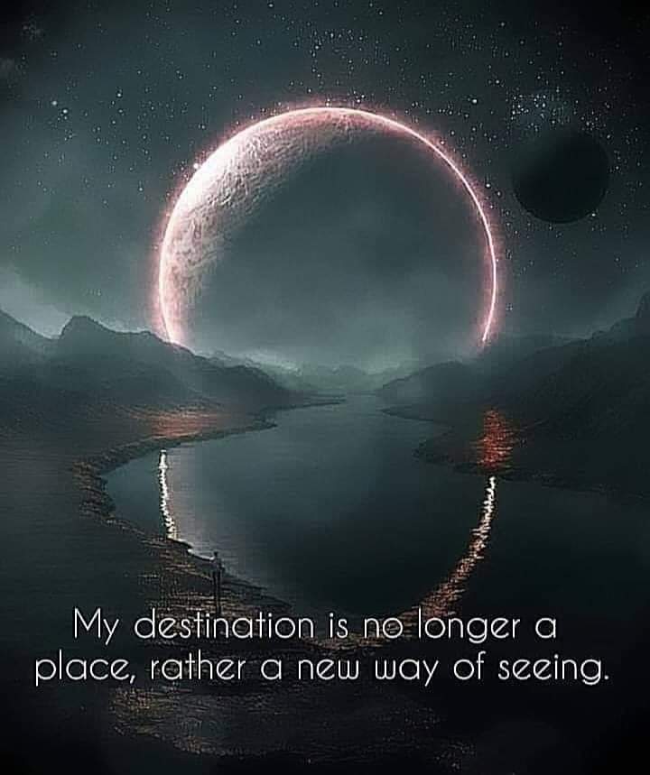 My destination is no longer a place, rather a new way of seeing.