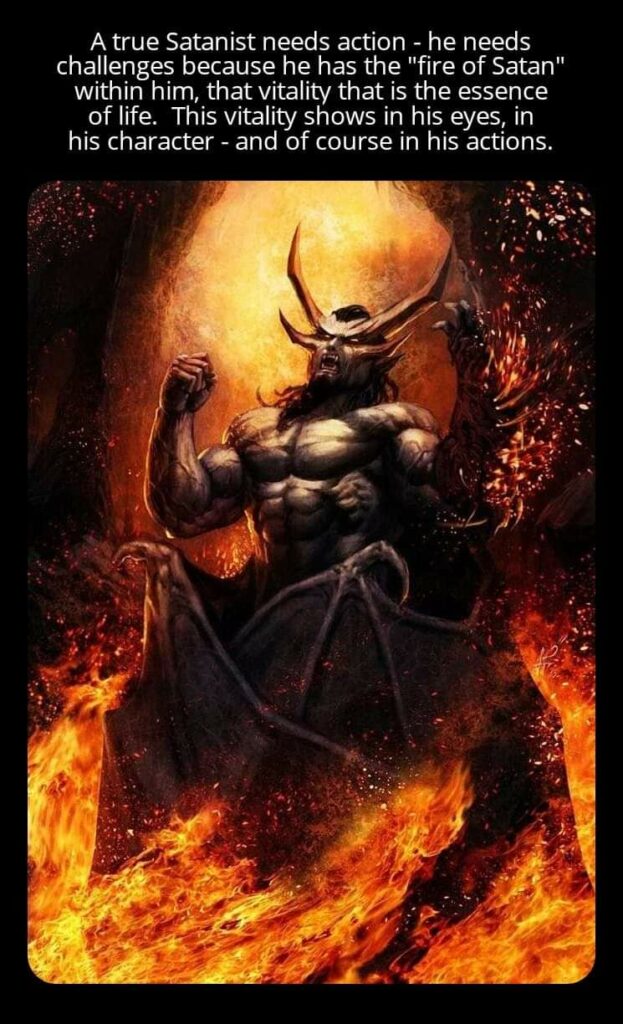 A true Satanist needs action - he needs challenges because he has the "fire of Satan" within him, that vitality that is the essence of life. This vitality shows in his eyes, in his character - and of course in his actions.