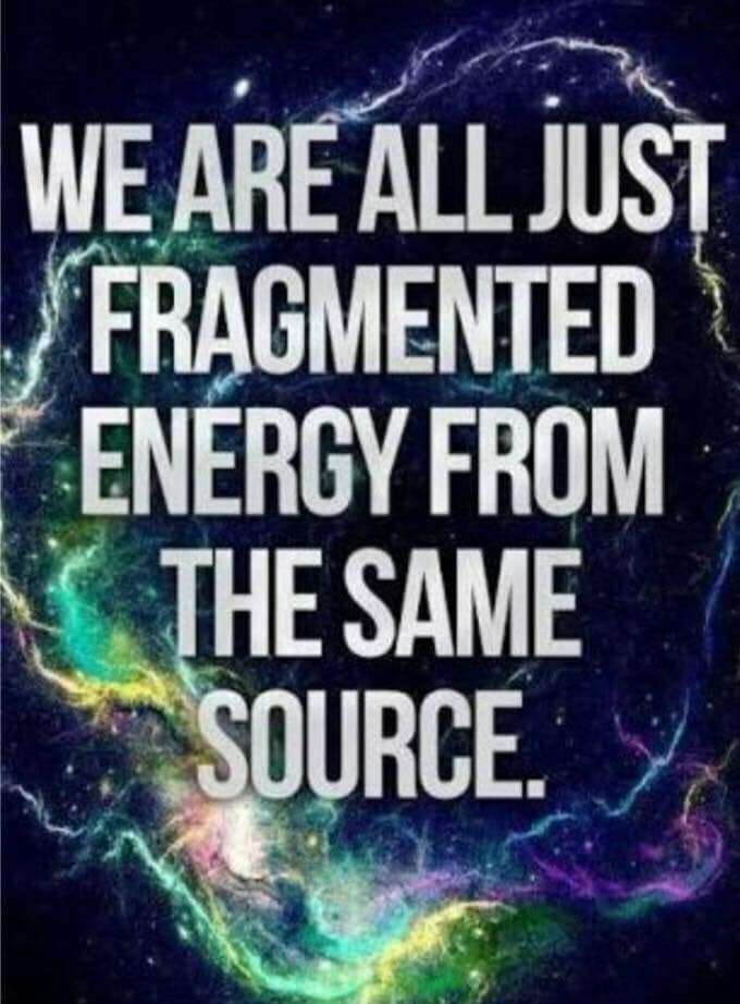 WE ARE ALL JUST FRAGMENTED ENERGY FROM THE SAME SOURCE.