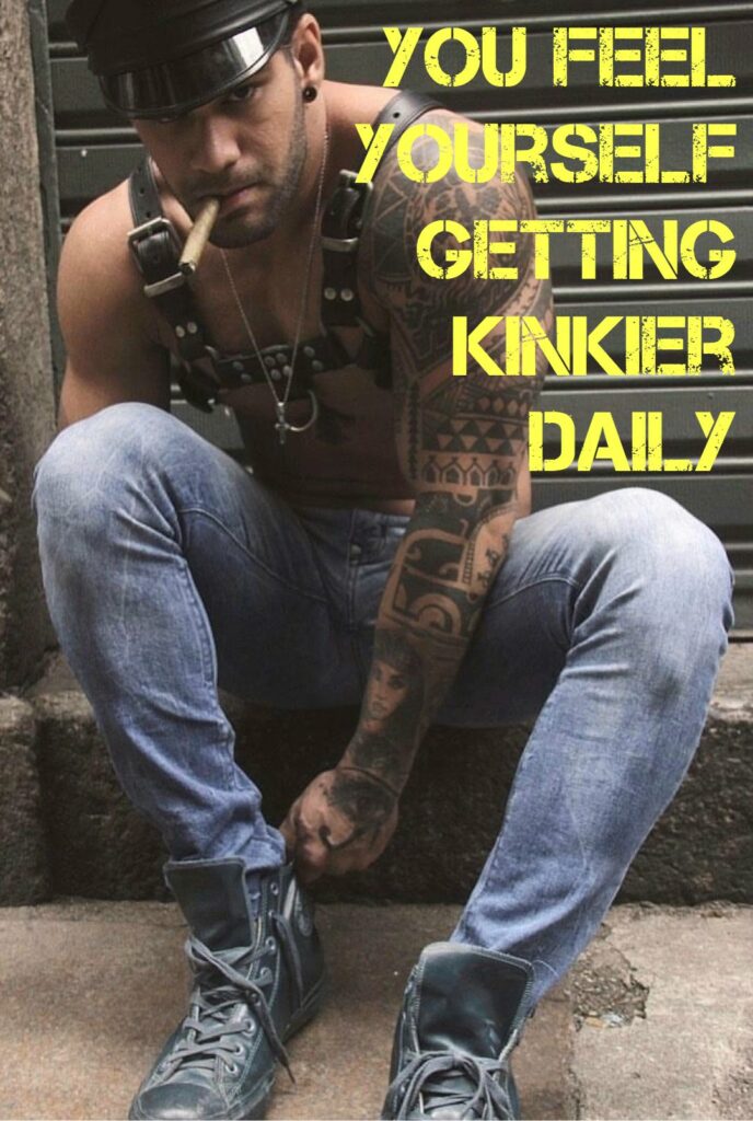 YOU FEEL YOURSELF GETTING KINKIER DAILY