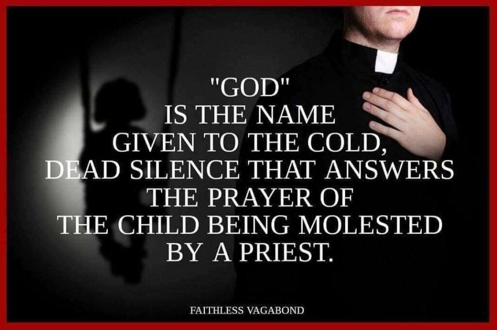 "GOD"
IS THE NAME GIVEN TO THE COLD, DEAD SILENCE THAT ANSWERS THE PRAYER OF THE CHILD BEING MOLESTED BY A PRIEST.
FAITHLESS VAGABOND