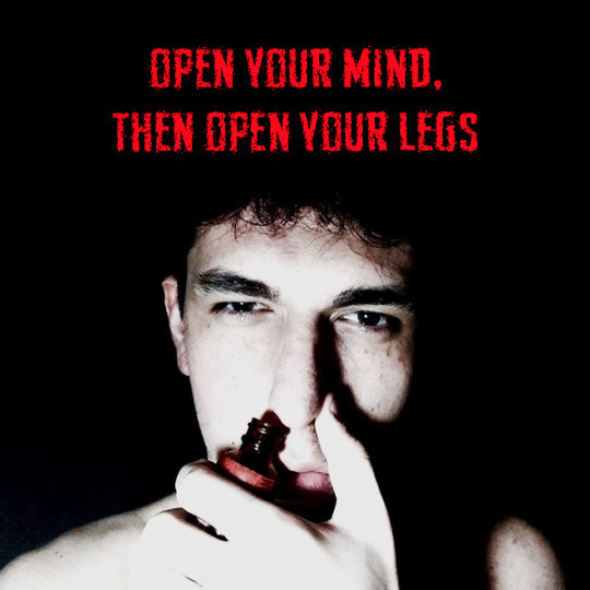 OPEN YOUR MIND, THEN OPEN YOUR LEGS