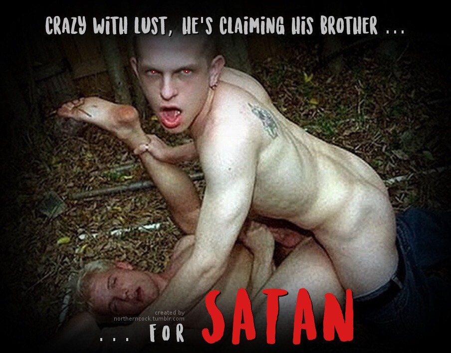 CRAZY WITH LUST, HE'S CLAIMING HIS BROTHER
FOR SATAN
created by northerncock.tumblr.com