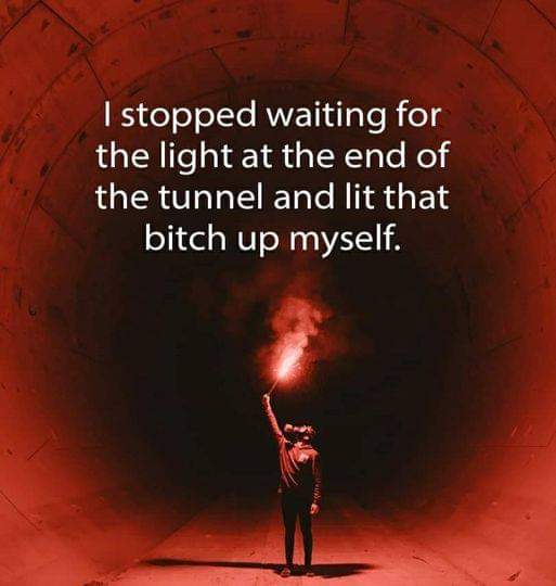 I stopped waiting for the light at the end of the tunnel and lit that bitch up myself.