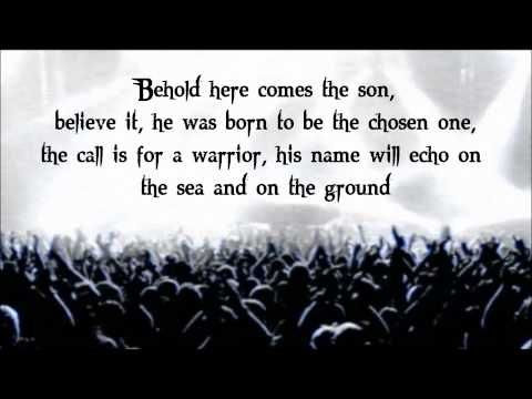 Behold here comes the son, believe it, he was born to be the chosen one, the call is for a warrior, his name will echo on the sea and on the ground