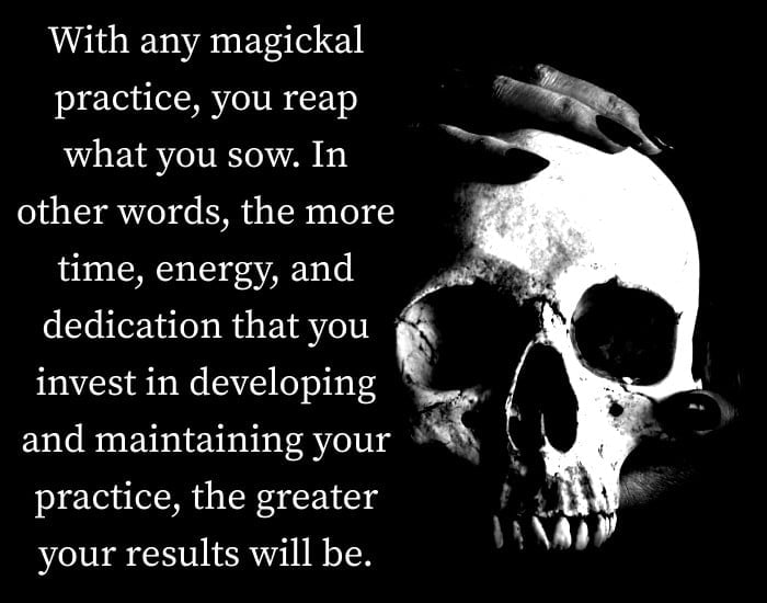 With any magickal practice, you reap what you sow. In other words, the more time, energy, and dedication that you invest in developing and maintaining your practice, the greater your results will be.